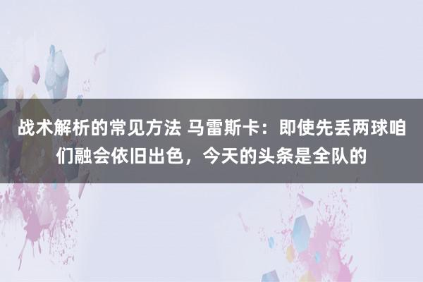 战术解析的常见方法 马雷斯卡：即使先丢两球咱们融会依旧出色，今天的头条是全队的