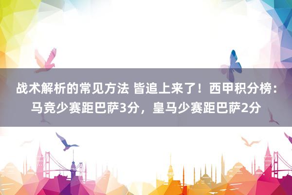 战术解析的常见方法 皆追上来了！西甲积分榜：马竞少赛距巴萨3分，皇马少赛距巴萨2分