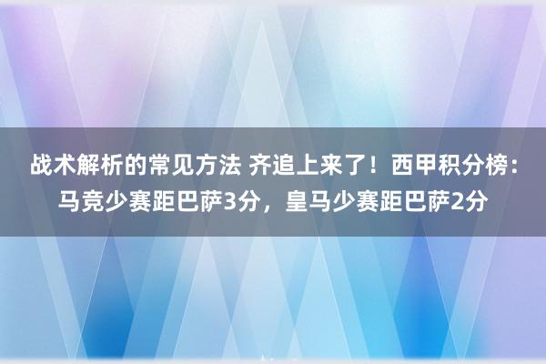 战术解析的常见方法 齐追上来了！西甲积分榜：马竞少赛距巴萨3分，皇马少赛距巴萨2分