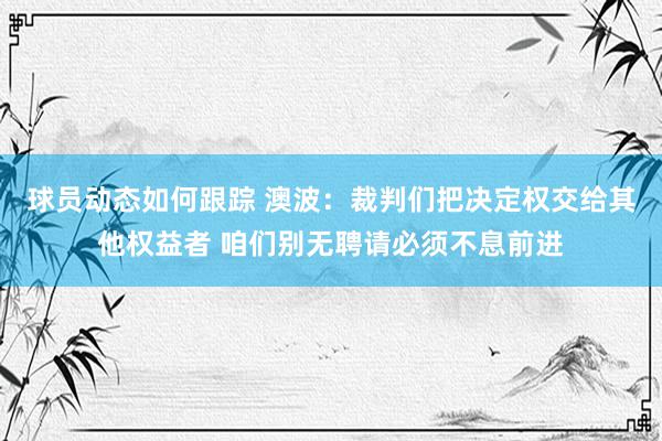 球员动态如何跟踪 澳波：裁判们把决定权交给其他权益者 咱们别无聘请必须不息前进