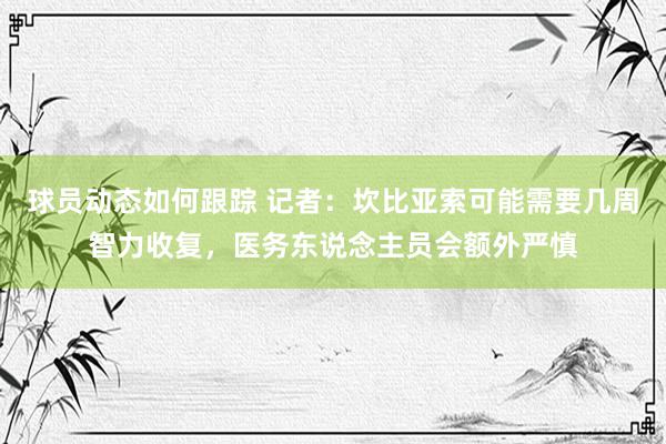 球员动态如何跟踪 记者：坎比亚索可能需要几周智力收复，医务东说念主员会额外严慎