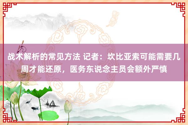 战术解析的常见方法 记者：坎比亚索可能需要几周才能还原，医务东说念主员会额外严慎