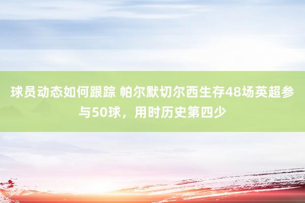 球员动态如何跟踪 帕尔默切尔西生存48场英超参与50球，用时历史第四少