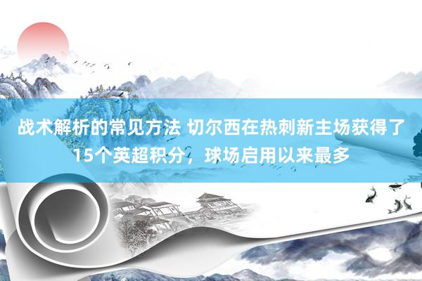 战术解析的常见方法 切尔西在热刺新主场获得了15个英超积分，球场启用以来最多