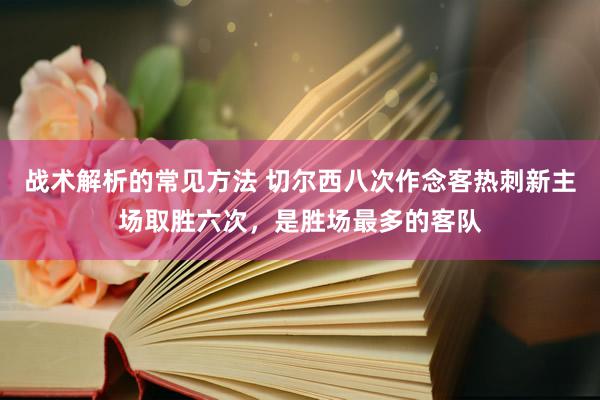 战术解析的常见方法 切尔西八次作念客热刺新主场取胜六次，是胜场最多的客队