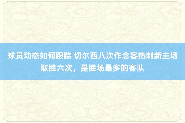 球员动态如何跟踪 切尔西八次作念客热刺新主场取胜六次，是胜场最多的客队