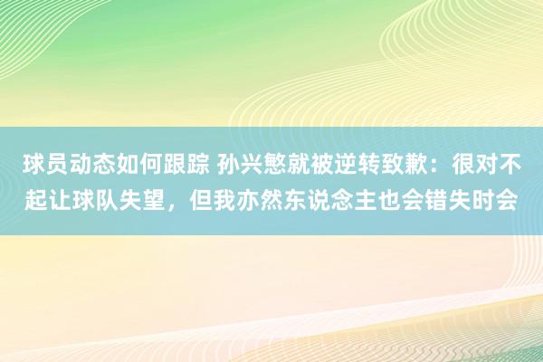 球员动态如何跟踪 孙兴慜就被逆转致歉：很对不起让球队失望，但我亦然东说念主也会错失时会