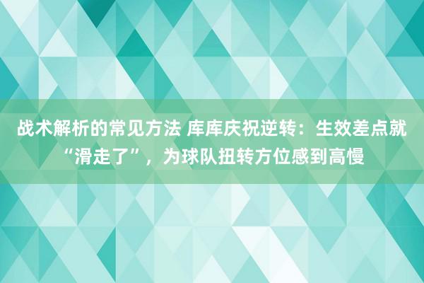 战术解析的常见方法 库库庆祝逆转：生效差点就“滑走了”，为球队扭转方位感到高慢