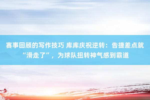 赛事回顾的写作技巧 库库庆祝逆转：告捷差点就“滑走了”，为球队扭转神气感到霸道