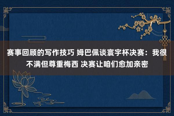 赛事回顾的写作技巧 姆巴佩谈寰宇杯决赛：我很不满但尊重梅西 决赛让咱们愈加亲密