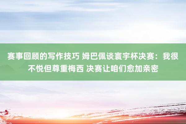 赛事回顾的写作技巧 姆巴佩谈寰宇杯决赛：我很不悦但尊重梅西 决赛让咱们愈加亲密