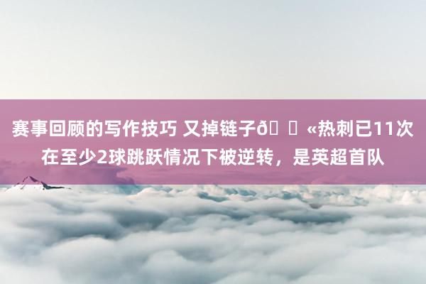 赛事回顾的写作技巧 又掉链子😫热刺已11次在至少2球跳跃情况下被逆转，是英超首队