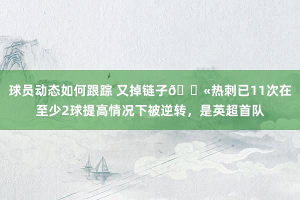 球员动态如何跟踪 又掉链子😫热刺已11次在至少2球提高情况下被逆转，是英超首队