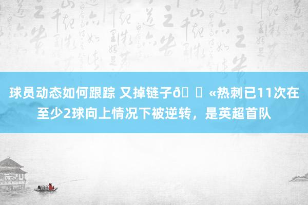 球员动态如何跟踪 又掉链子😫热刺已11次在至少2球向上情况下被逆转，是英超首队