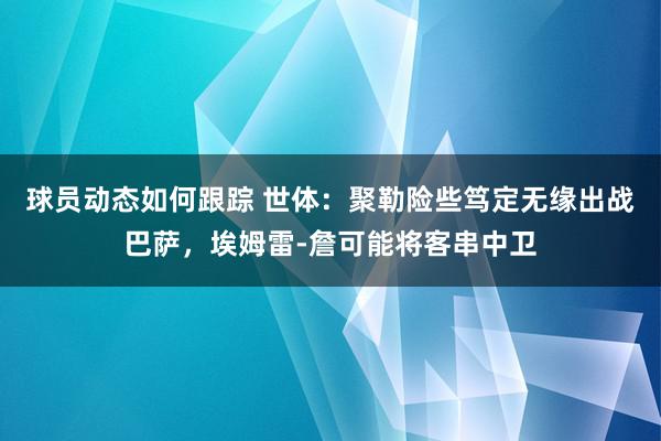 球员动态如何跟踪 世体：聚勒险些笃定无缘出战巴萨，埃姆雷-詹可能将客串中卫