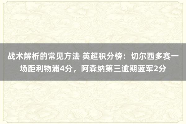 战术解析的常见方法 英超积分榜：切尔西多赛一场距利物浦4分，阿森纳第三逾期蓝军2分