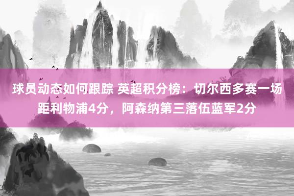 球员动态如何跟踪 英超积分榜：切尔西多赛一场距利物浦4分，阿森纳第三落伍蓝军2分