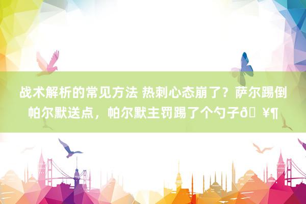 战术解析的常见方法 热刺心态崩了？萨尔踢倒帕尔默送点，帕尔默主罚踢了个勺子🥶