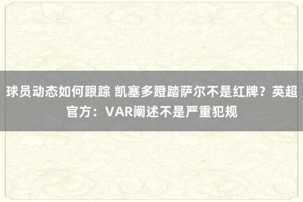 球员动态如何跟踪 凯塞多蹬踏萨尔不是红牌？英超官方：VAR阐述不是严重犯规