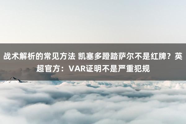 战术解析的常见方法 凯塞多蹬踏萨尔不是红牌？英超官方：VAR证明不是严重犯规