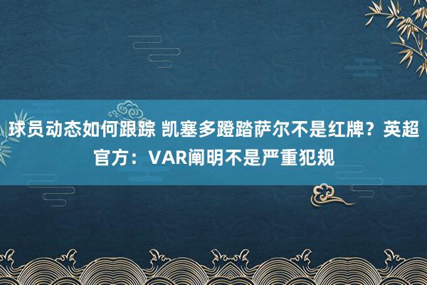 球员动态如何跟踪 凯塞多蹬踏萨尔不是红牌？英超官方：VAR阐明不是严重犯规