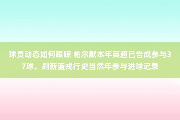 球员动态如何跟踪 帕尔默本年英超已告成参与37球，刷新蓝戎行史当然年参与进球记录