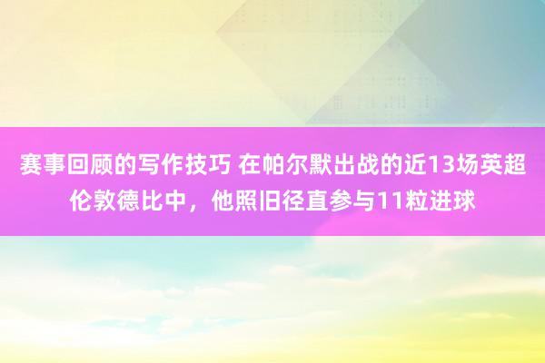 赛事回顾的写作技巧 在帕尔默出战的近13场英超伦敦德比中，他照旧径直参与11粒进球