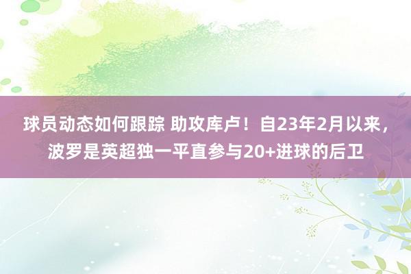 球员动态如何跟踪 助攻库卢！自23年2月以来，波罗是英超独一平直参与20+进球的后卫