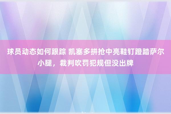 球员动态如何跟踪 凯塞多拼抢中亮鞋钉蹬踏萨尔小腿，裁判吹罚犯规但没出牌