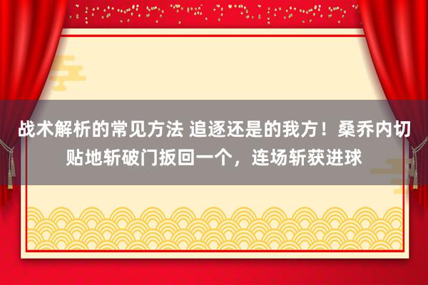 战术解析的常见方法 追逐还是的我方！桑乔内切贴地斩破门扳回一个，连场斩获进球