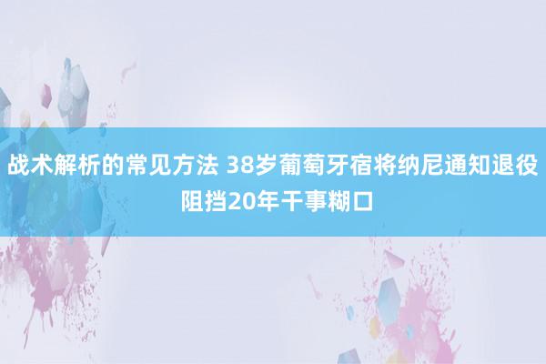 战术解析的常见方法 38岁葡萄牙宿将纳尼通知退役 阻挡20年干事糊口