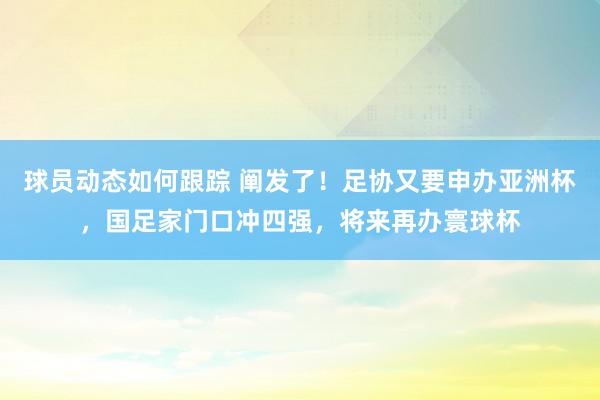 球员动态如何跟踪 阐发了！足协又要申办亚洲杯，国足家门口冲四强，将来再办寰球杯