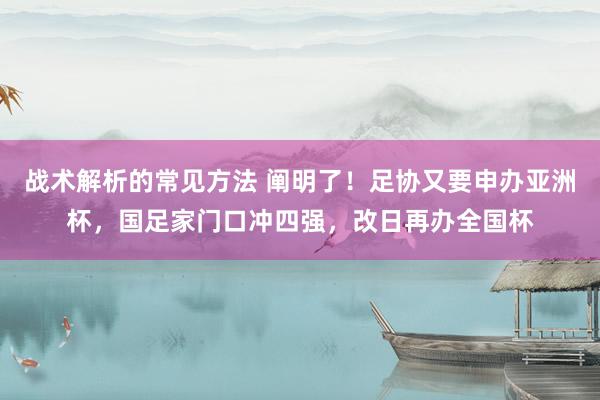 战术解析的常见方法 阐明了！足协又要申办亚洲杯，国足家门口冲四强，改日再办全国杯