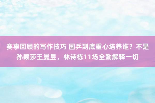 赛事回顾的写作技巧 国乒到底重心培养谁？不是孙颖莎王曼昱，林诗栋11场全勤解释一切