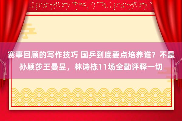 赛事回顾的写作技巧 国乒到底要点培养谁？不是孙颖莎王曼昱，林诗栋11场全勤评释一切