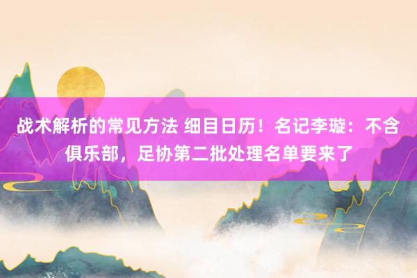 战术解析的常见方法 细目日历！名记李璇：不含俱乐部，足协第二批处理名单要来了