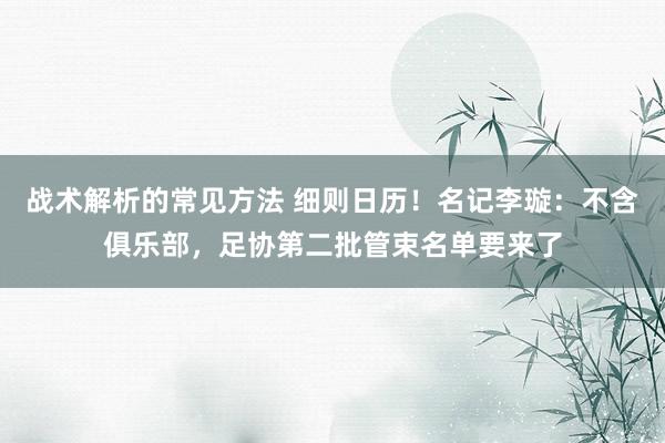 战术解析的常见方法 细则日历！名记李璇：不含俱乐部，足协第二批管束名单要来了