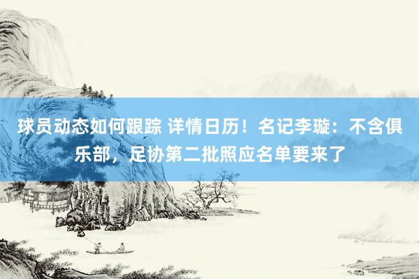 球员动态如何跟踪 详情日历！名记李璇：不含俱乐部，足协第二批照应名单要来了