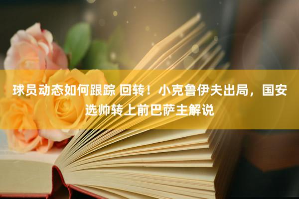 球员动态如何跟踪 回转！小克鲁伊夫出局，国安选帅转上前巴萨主解说