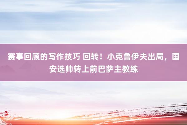 赛事回顾的写作技巧 回转！小克鲁伊夫出局，国安选帅转上前巴萨主教练