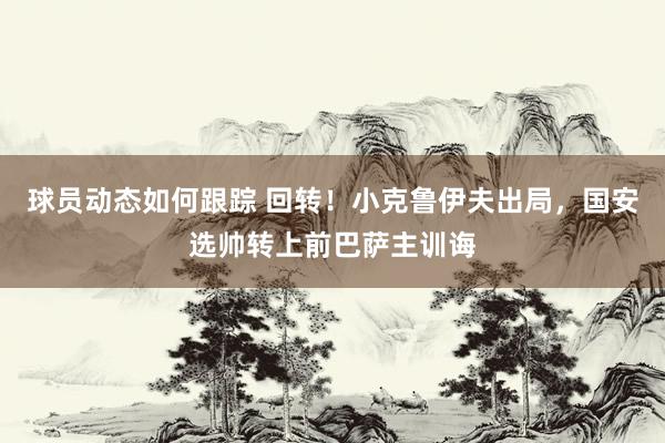 球员动态如何跟踪 回转！小克鲁伊夫出局，国安选帅转上前巴萨主训诲