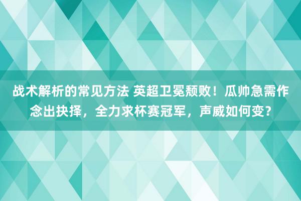 战术解析的常见方法 英超卫冕颓败！瓜帅急需作念出抉择，全力求杯赛冠军，声威如何变？